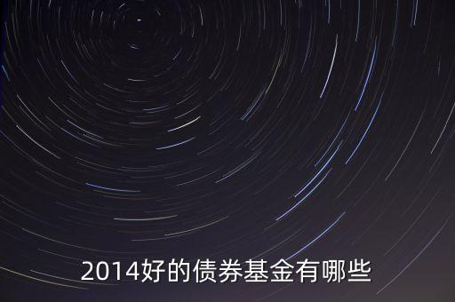 2014買什么債券基金，2014好的債券基金有哪些