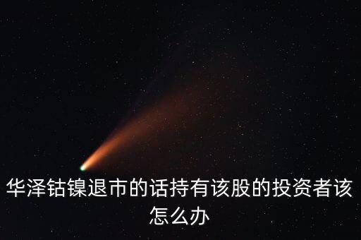 華澤鈷鎳為什么停牌，華澤鈷鎳退市的話持有該股的投資者該怎么辦