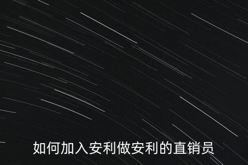 加入安利直銷員需做什么，如何加入安利做安利的直銷員