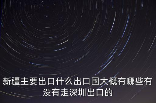 新疆主要出口什么出口國(guó)大概有哪些有沒有走深圳出口的