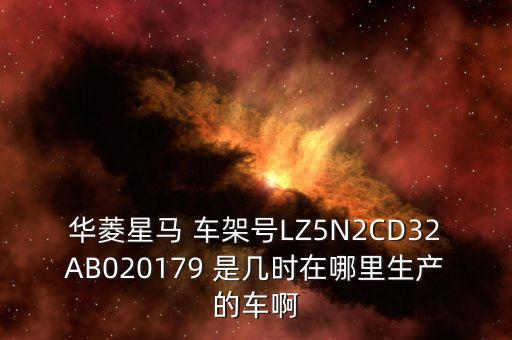 華菱星馬 車架號(hào)LZ5N2CD32AB020179 是幾時(shí)在哪里生產(chǎn)的車啊