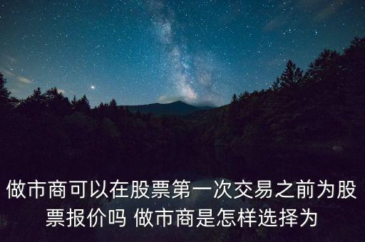 做市商可以在股票第一次交易之前為股票報(bào)價嗎 做市商是怎樣選擇為