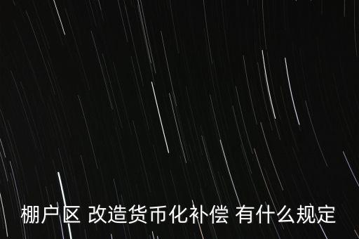 棚戶區(qū) 改造貨幣化補償 有什么規(guī)定