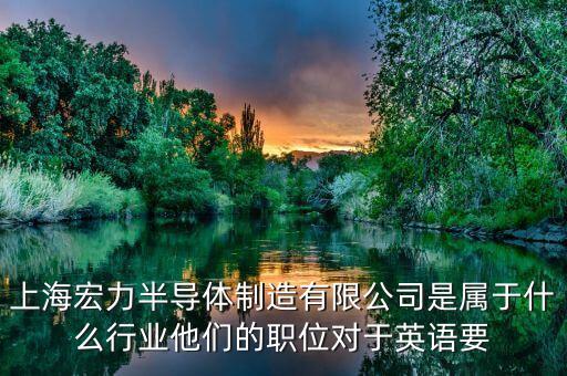 上海宏力半導(dǎo)體制造有限公司是屬于什么行業(yè)他們的職位對(duì)于英語要
