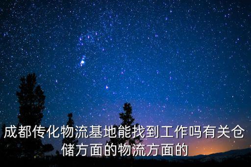 成都傳化物流基地能找到工作嗎有關(guān)倉儲方面的物流方面的
