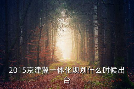 2015京津冀一體化規(guī)劃什么時(shí)候出臺(tái)