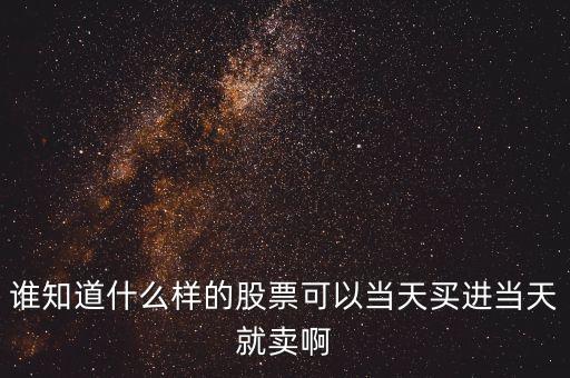 誰知道什么樣的股票可以當天買進當天就賣啊