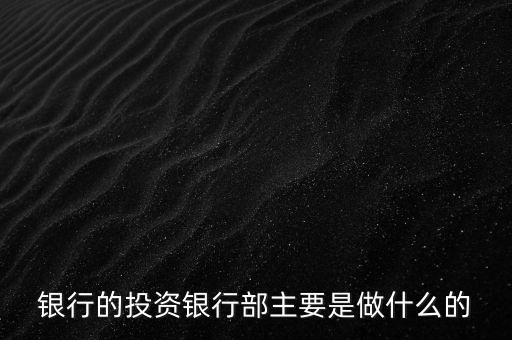 投資銀行是做什么的，銀行的投資銀行部主要是做什么的