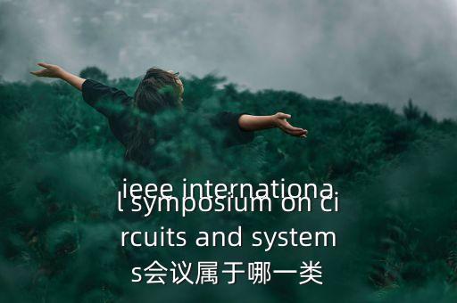 什么是一類會(huì)議，ieee international symposium on circuits and systems會(huì)議屬于哪一類
