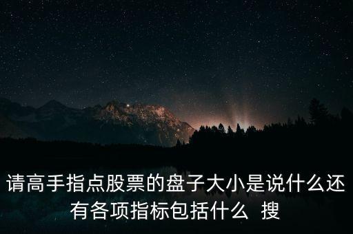 請(qǐng)高手指點(diǎn)股票的盤子大小是說什么還有各項(xiàng)指標(biāo)包括什么  搜
