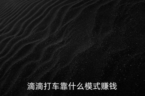 嘀嘀打車靠什么賺錢，滴滴打車靠什么模式賺錢