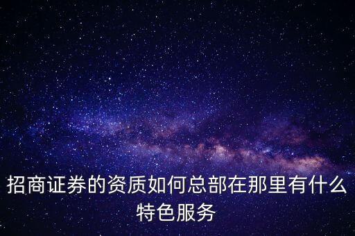 招商證券什么業(yè)務(wù)比較突出，招商證券的資質(zhì)如何總部在那里有什么特色服務(wù)