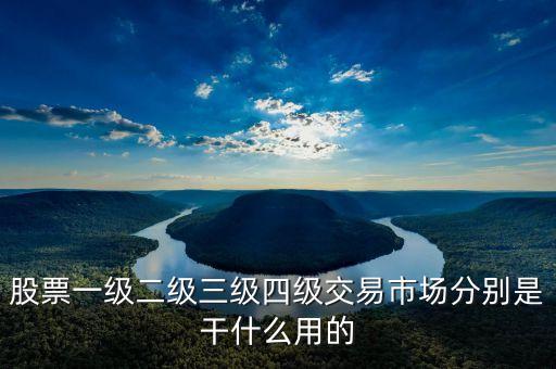 股票一級二級三級四級交易市場分別是干什么用的