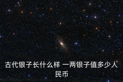 古代銀子長(zhǎng)什么樣 一兩銀子值多少人民幣