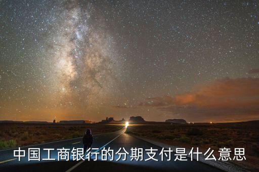工行匯總分期付款什么意思，中國(guó)工商銀行的分期支付是什么意思