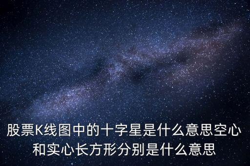 000636十字星是什么意思，股票K線圖中的十字星是什么意思空心和實心長方形分別是什么意思