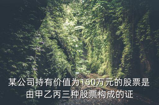 某公司持有價(jià)值為150萬元的股票是由甲乙丙三種股票構(gòu)成的證