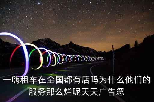 一嗨租車在全國都有店嗎為什么他們的服務(wù)那么爛呢天天廣告忽