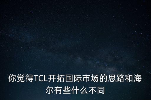 你覺得TCL開拓國際市場的思路和海爾有些什么不同