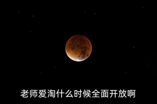 愛淘城什么時(shí)候上市，老師愛淘什么時(shí)候全面開放啊