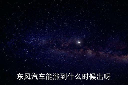 操控東風(fēng)汽車股價(jià)是什么時(shí)段，東風(fēng)汽車能漲到什么時(shí)候出呀