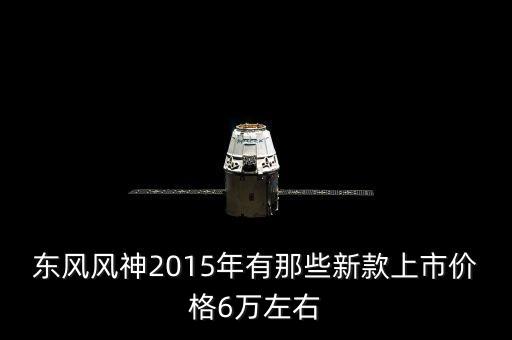 2015年有什么新車上市，東風(fēng)風(fēng)神2015年有那些新款上市價格6萬左右