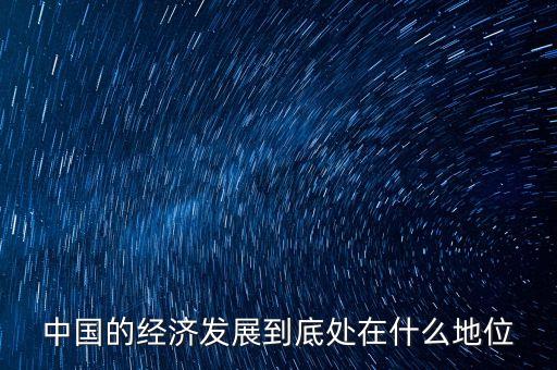 中國經(jīng)濟地位為什么，中國的經(jīng)濟發(fā)展到底處在什么地位