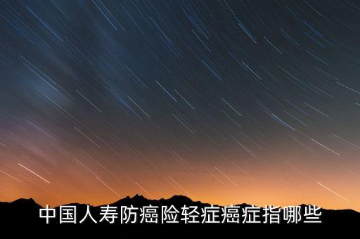 中國(guó)人壽防癌險(xiǎn)輕癥癌癥指哪些