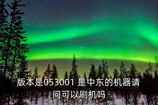 版本是053001 是中東的機(jī)器請(qǐng)問(wèn)可以刷機(jī)嗎