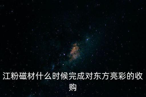 江粉磁材什么時(shí)候完成對東方亮彩的收購