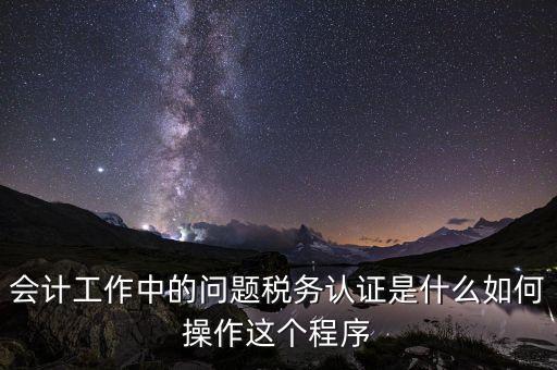 什么叫稅務(wù)認(rèn)證，會計工作中的問題稅務(wù)認(rèn)證是什么如何操作這個程序