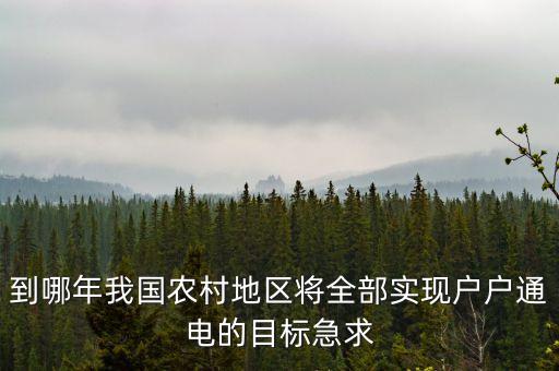 到哪年我國農(nóng)村地區(qū)將全部實現(xiàn)戶戶通電的目標(biāo)急求