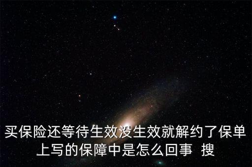 買保險(xiǎn)還等待生效沒(méi)生效就解約了保單上寫的保障中是怎么回事  搜
