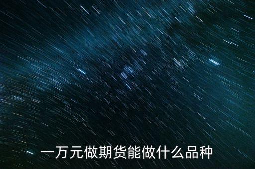 1萬元在期貨市場能做什么品種，在國內一萬元可以做哪些正規(guī)的期貨平臺