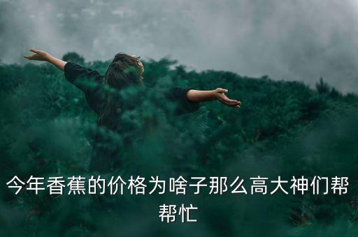 今年香蕉為什么這么貴，現(xiàn)在的香蕉很貴呢什么原因啊