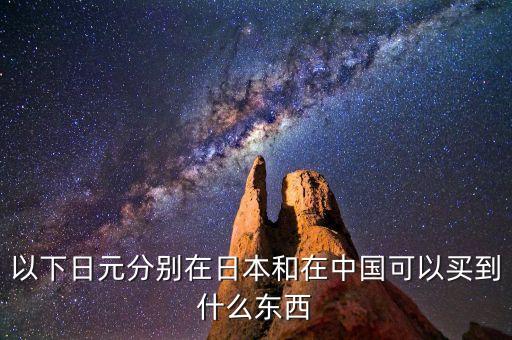 以下日元分別在日本和在中國可以買到什么東西