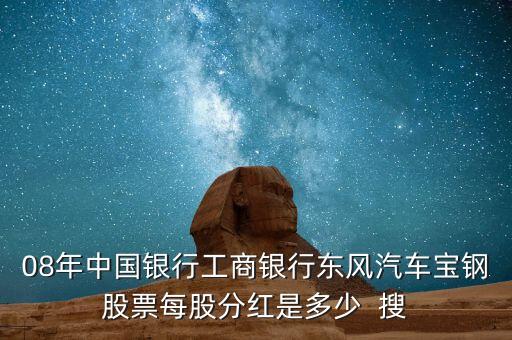 東風(fēng)汽車什么時候分紅，08年中國銀行工商銀行東風(fēng)汽車寶鋼股票每股分紅是多少  搜