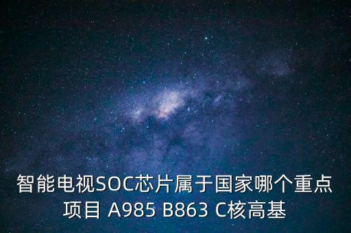 核高基是指什么，智能電視SOC芯片屬于國家哪個(gè)重點(diǎn)項(xiàng)目 A985 B863 C核高基