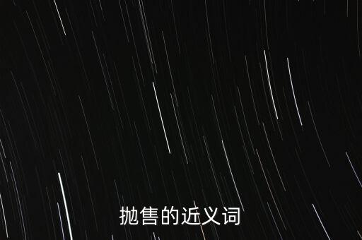 拋售的近義詞是什么，拋售的近義詞