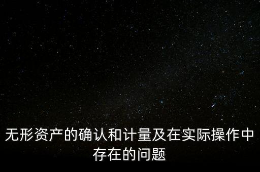 無形資產(chǎn)的確認(rèn)和計量及在實際操作中存在的問題