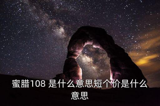 已短價(jià)是什么意思，蜜臘108 是什么意思短個(gè)價(jià)是什么意思