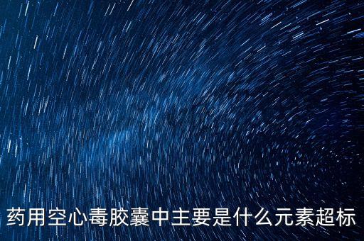 毒膠囊是什么超標，毒膠囊中主要是什么元素超標