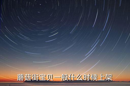 蘑菇街什么時(shí)候上市，蘑菇街寶貝一般什么時(shí)候上架