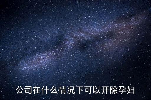 有什么辦法讓公司主動(dòng)開除孕婦，懷孕期間企業(yè)要求解雇孕婦的問題