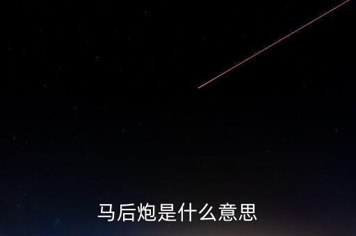 馬后炮指的是什么，馬后炮是什么意思