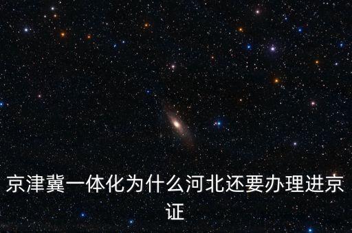 為什么要京津冀一體化，京津冀一體化為什么河北還要辦理進(jìn)京證