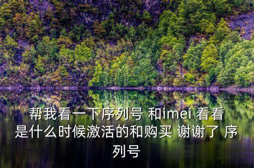 幫我看一下序列號(hào) 和imei 看看是什么時(shí)候激活的和購買 謝謝了 序列號(hào)