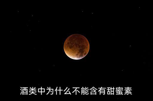 白酒為什么不能加甜味劑，酒類中為什么不能含有甜蜜素