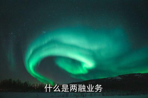 什么是兩融業(yè)務(wù)