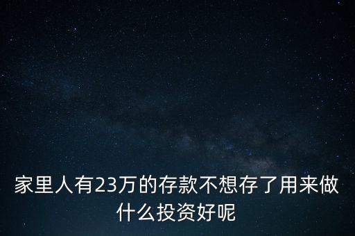 家里人有23萬(wàn)的存款不想存了用來(lái)做什么投資好呢